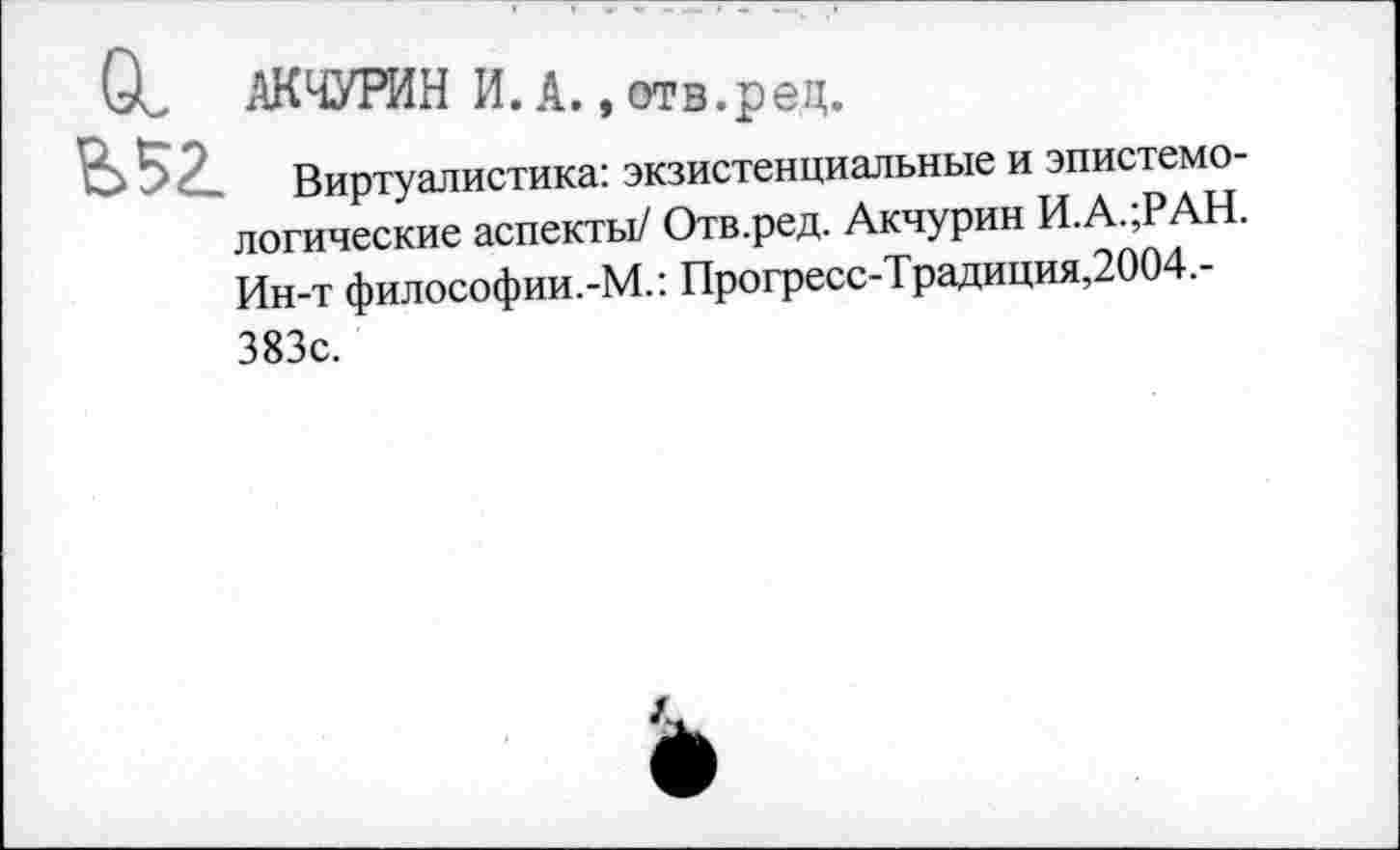 ﻿ял-игин и.А. .отв.рец.
Ь52. Виртуалистика: экзистенциальные и эпистемологические аспекты/ Отв.ред. Акчурин И.А.;РАН. Ин-т философии.-М.: Прогресс-Традиция,2004,-383с.